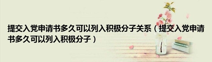 提交入党申请书多久可以列入积极分子关系（提交入党申请书多久可以列入积极分子）