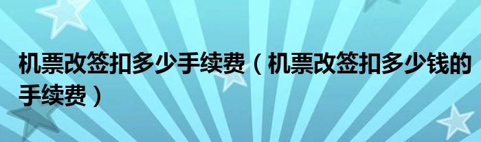机票改签扣多少手续费（机票改签扣多少钱的手续费）