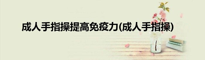 成人手指操提高免疫力(成人手指操)