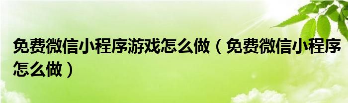 免费微信小程序游戏怎么做（免费微信小程序怎么做）