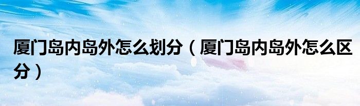 厦门岛内岛外怎么划分（厦门岛内岛外怎么区分）