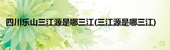 四川乐山三江源是哪三江(三江源是哪三江)
