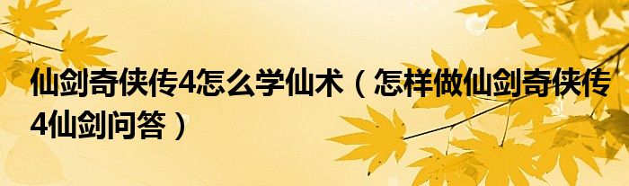 仙剑奇侠传4怎么学仙术（怎样做仙剑奇侠传4仙剑问答）
