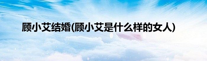 顾小艾结婚(顾小艾是什么样的女人)