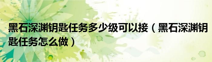 黑石深渊钥匙任务多少级可以接（黑石深渊钥匙任务怎么做）