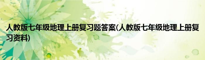 人教版七年级地理上册复习题答案(人教版七年级地理上册复习资料)