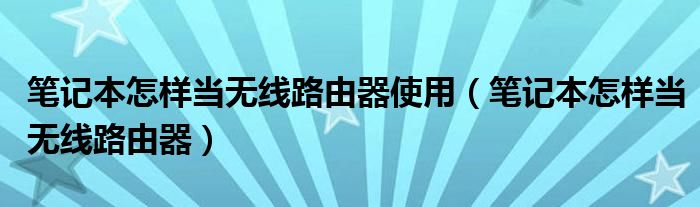 笔记本怎样当无线路由器使用（笔记本怎样当无线路由器）
