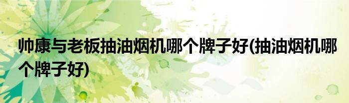 帅康与老板抽油烟机哪个牌子好(抽油烟机哪个牌子好)