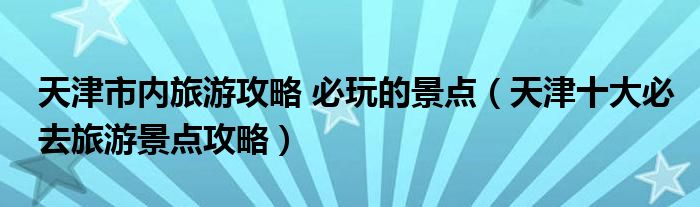 天津市内旅游攻略 必玩的景点（天津十大必去旅游景点攻略）
