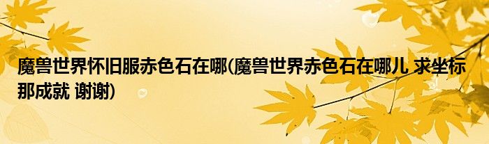 魔兽世界怀旧服赤色石在哪(魔兽世界赤色石在哪儿 求坐标 那成就 谢谢)