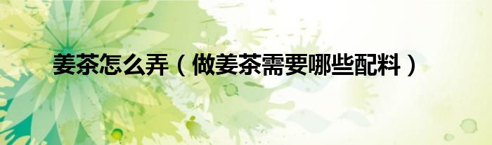 姜茶怎么弄（做姜茶需要哪些配料）