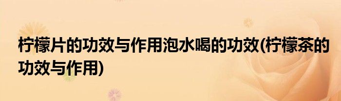 柠檬片的功效与作用泡水喝的功效(柠檬茶的功效与作用)