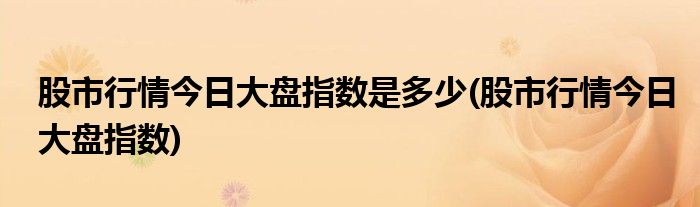 股市行情今日大盘指数是多少(股市行情今日大盘指数)