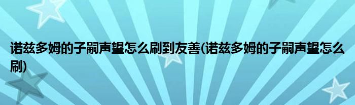 诺兹多姆的子嗣声望怎么刷到友善(诺兹多姆的子嗣声望怎么刷)