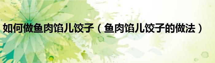 如何做鱼肉馅儿饺子（鱼肉馅儿饺子的做法）