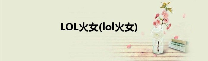 LOL火女(lol火女)