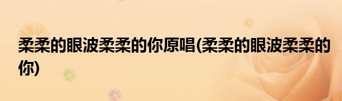 柔柔的眼波柔柔的你原唱(柔柔的眼波柔柔的你)