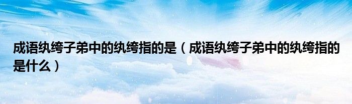 成语纨绔子弟中的纨绔指的是（成语纨绔子弟中的纨绔指的是什么）