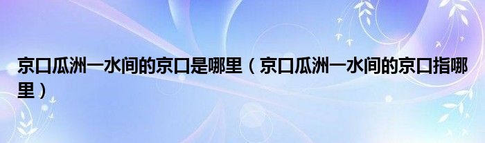 京口瓜洲一水间的京口是哪里（京口瓜洲一水间的京口指哪里）