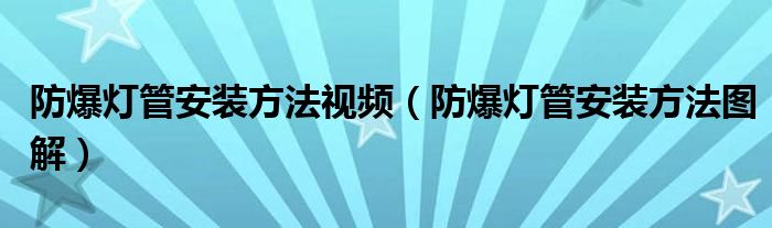 防爆灯管安装方法视频（防爆灯管安装方法图解）