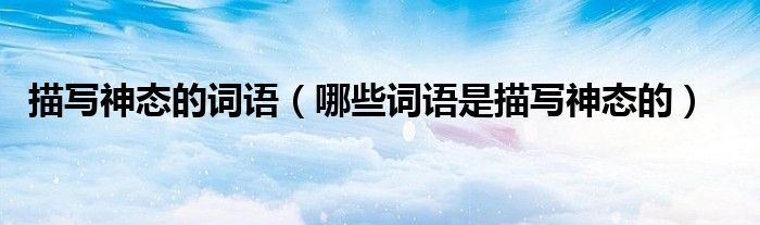 描写神态的词语（哪些词语是描写神态的）