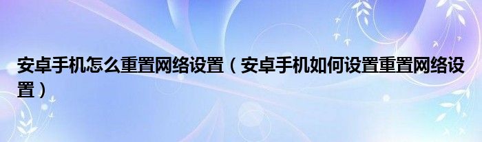 安卓手机怎么重置网络设置（安卓手机如何设置重置网络设置）