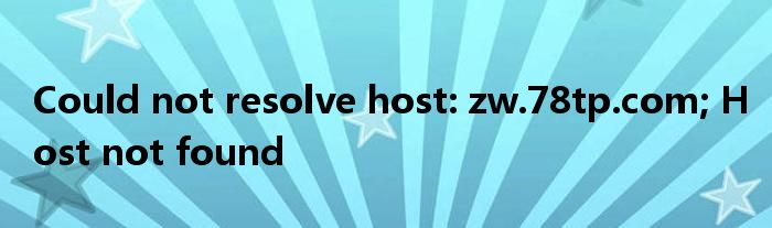 Could not resolve host: zw.78tp.com; Host not found