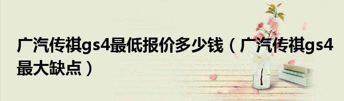 广汽传祺gs4更低报价多少钱（广汽传祺gs4更大缺点）