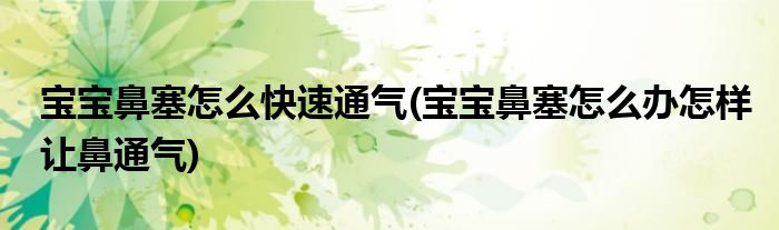 宝宝鼻塞怎么快速通气(宝宝鼻塞怎么办怎样让鼻通气)