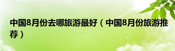 中国8月份去哪旅游更好（中国8月份旅游推荐）