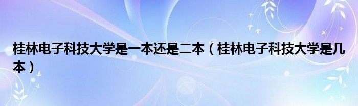 桂林电子科技大学是一本还是二本（桂林电子科技大学是几本）