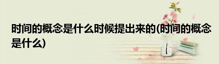 时间的概念是什么时候提出来的(时间的概念是什么)