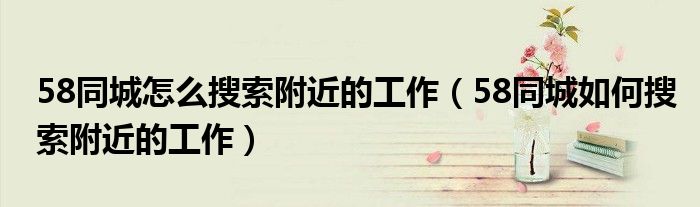 58同城怎么搜索附近的工作（58同城如何搜索附近的工作）