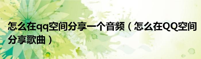 怎么在qq空间分享一个音频（怎么在QQ空间分享歌曲）