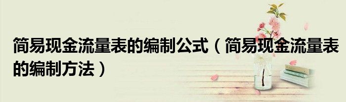 简易现金流量表的编制公式（简易现金流量表的编制方法）