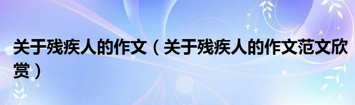 关于残疾人的作文（关于残疾人的作文范文欣赏）