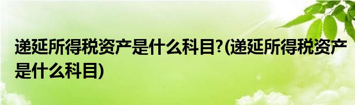 递延所得税资产是什么科目?(递延所得税资产是什么科目)