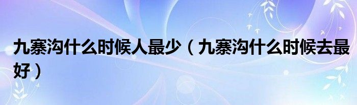 九寨沟什么时候人最少（九寨沟什么时候去更好）