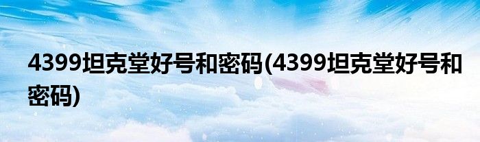 4399坦克堂好号和密码(4399坦克堂好号和密码)