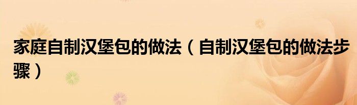 家庭自制汉堡包的做法（自制汉堡包的做法步骤）