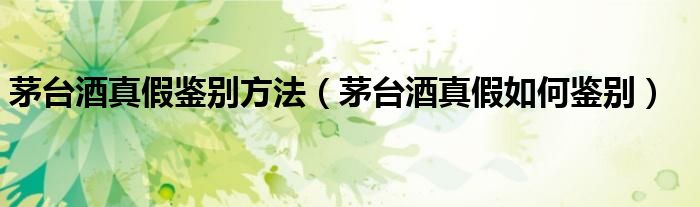 茅台酒真假鉴别方法（茅台酒真假如何鉴别）
