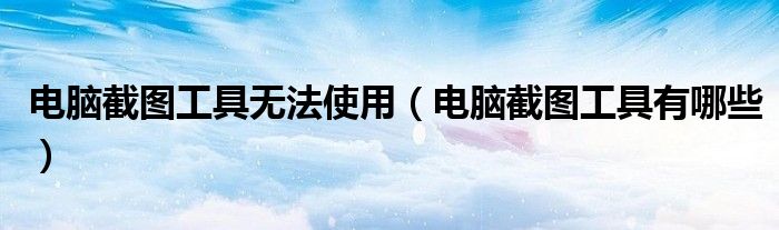 电脑截图工具无法使用（电脑截图工具有哪些）