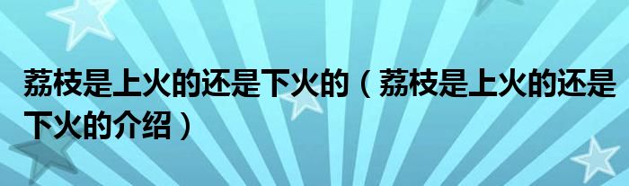 荔枝是上火的还是下火的（荔枝是上火的还是下火的介绍）