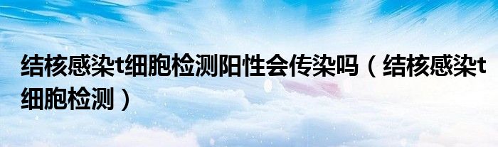 结核感染t细胞检测阳性会传染吗（结核感染t细胞检测）