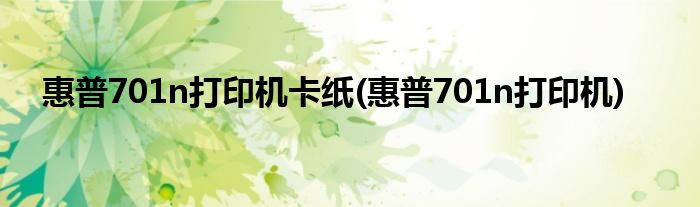 惠普701n打印机卡纸(惠普701n打印机)