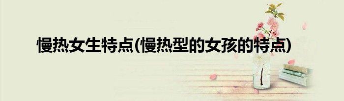 慢热女生特点(慢热型的女孩的特点)