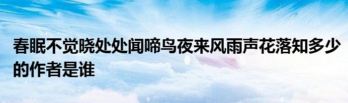 春眠不觉晓处处闻啼鸟夜来风雨声花落知多少的作者是谁