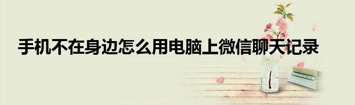 手机不在身边怎么用电脑上微信聊天记录