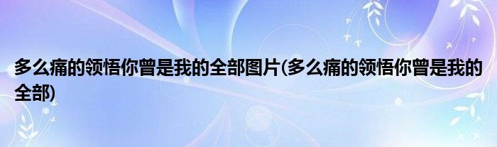 多么痛的领悟你曾是我的全部图片(多么痛的领悟你曾是我的全部)