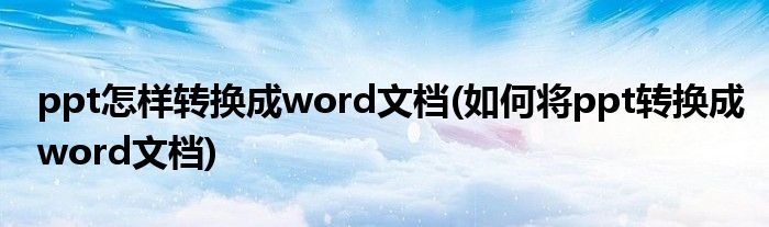 ppt怎样转换成word文档(如何将ppt转换成word文档)